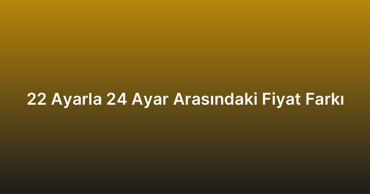 22 Ayarla 24 Ayar Arasındaki Fiyat Farkı