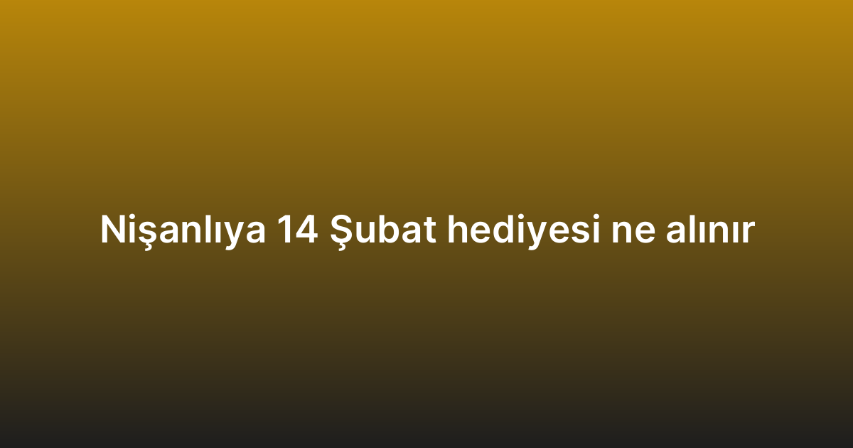 Nişanlıya 14 Şubat hediyesi ne alınır