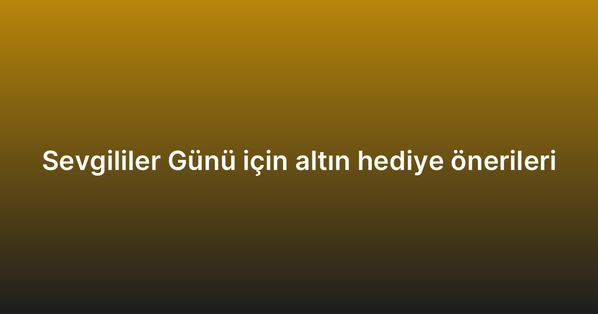 Sevgililer Günü için altın hediye önerileri