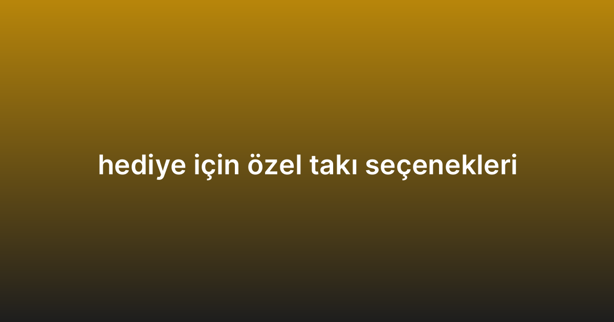 hediye için özel takı seçenekleri
