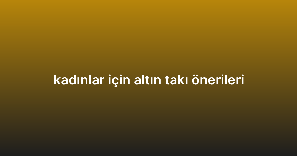 kadınlar için altın takı önerileri