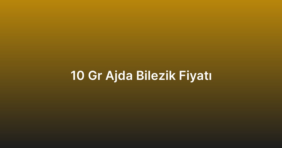 10 Gr Ajda Bilezik Fiyatı