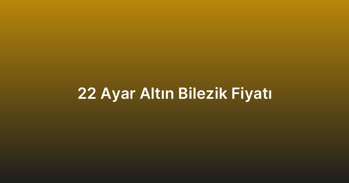 22 Ayar Altın Bilezik Fiyatı
