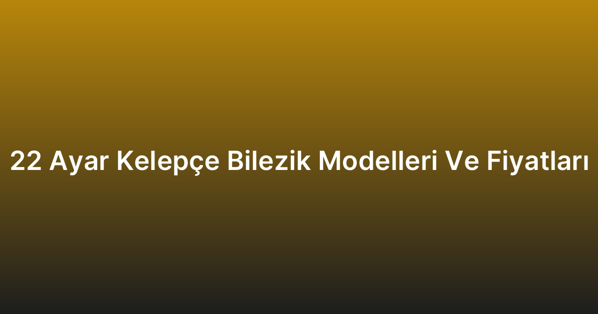 22 Ayar Kelepçe Bilezik Modelleri Ve Fiyatları