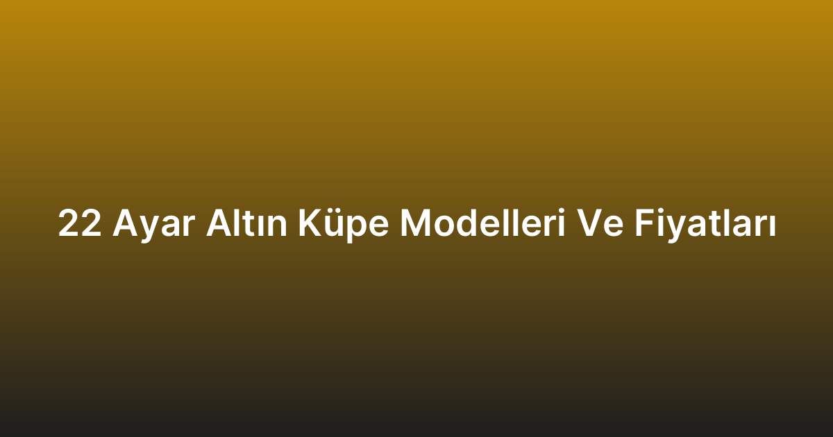 22 Ayar Altın Küpe Modelleri Ve Fiyatları