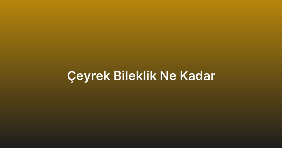 Çeyrek Bileklik Ne Kadar